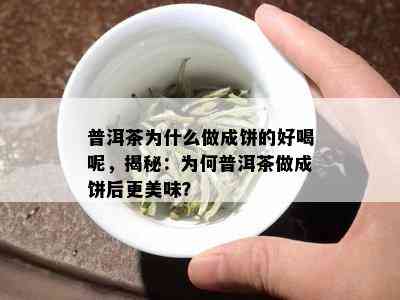 普洱茶为什么做成饼的好喝呢，揭秘：为何普洱茶做成饼后更美味？