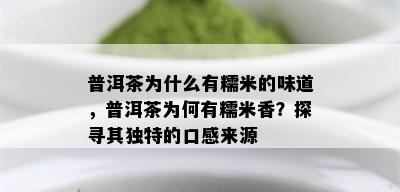 普洱茶为什么有糯米的味道，普洱茶为何有糯米香？探寻其独特的口感来源