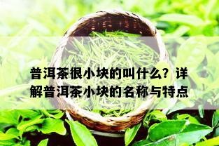 普洱茶很小块的叫什么？详解普洱茶小块的名称与特点