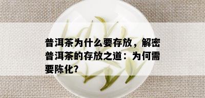 普洱茶为什么要存放，解密普洱茶的存放之道：为何需要陈化？