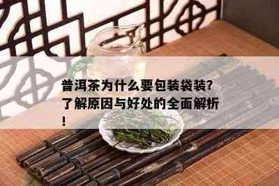 普洱茶为什么要包装袋装？了解原因与好处的全面解析！