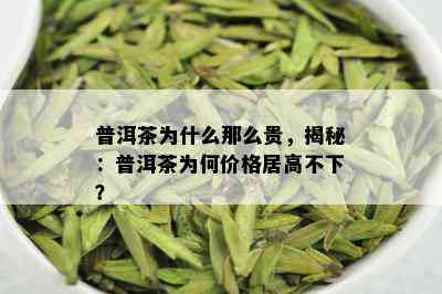 普洱茶为什么那么贵，揭秘：普洱茶为何价格居高不下？