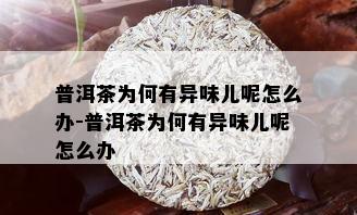 普洱茶为何有异味儿呢怎么办-普洱茶为何有异味儿呢怎么办