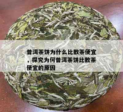 普洱茶饼为什么比散茶便宜，探究为何普洱茶饼比散茶便宜的原因