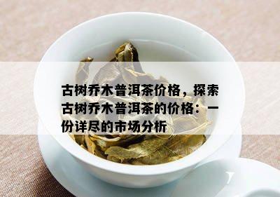 古树乔木普洱茶价格，探索古树乔木普洱茶的价格：一份详尽的市场分析