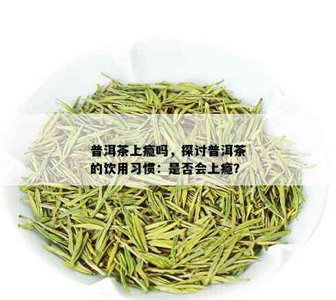 普洱茶上瘾吗，探讨普洱茶的饮用习惯：是否会上瘾？