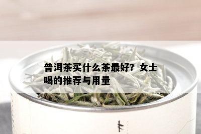 普洱茶买什么茶更好？女士喝的推荐与用量