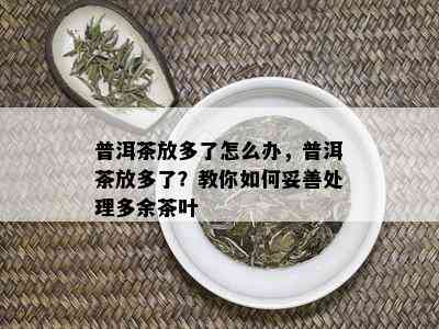 普洱茶放多了怎么办，普洱茶放多了？教你如何妥善处理多余茶叶