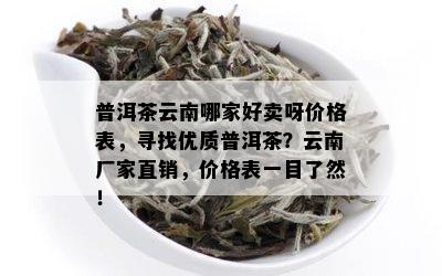 普洱茶云南哪家好卖呀价格表，寻找优质普洱茶？云南厂家直销，价格表一目了然！