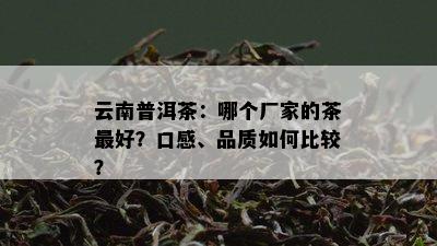 云南普洱茶：哪个厂家的茶更好？口感、品质如何比较？