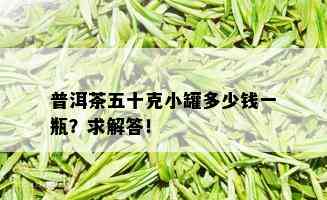 普洱茶五十克小罐多少钱一瓶？求解答！