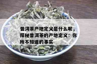 普洱茶产地定义是什么呢，探秘普洱茶的产地定义：你所不知道的事实