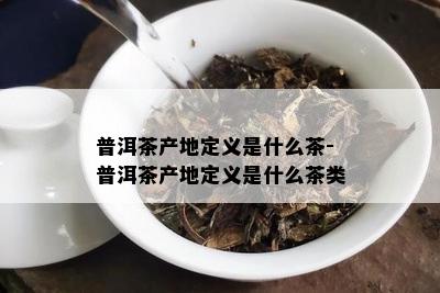 普洱茶产地定义是什么茶-普洱茶产地定义是什么茶类