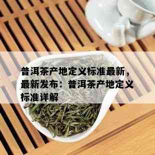 普洱茶产地定义标准最新，最新发布：普洱茶产地定义标准详解