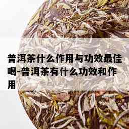 普洱茶什么作用与功效更佳喝-普洱茶有什么功效和作用