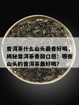 普洱茶什么山头最香好喝，揭秘普洱茶香醇口感：哪些山头的普洱茶更好喝？