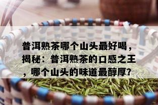 普洱熟茶哪个山头更好喝，揭秘：普洱熟茶的口感之王，哪个山头的味道最醇厚？