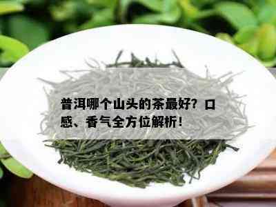 普洱哪个山头的茶更好？口感、香气全方位解析！