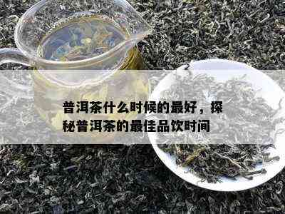 普洱茶什么时候的更好，探秘普洱茶的更佳品饮时间