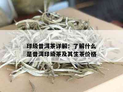 印级普洱茶详解：了解什么是普洱印级茶及其生茶价格