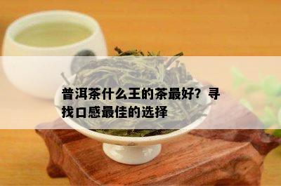 普洱茶什么王的茶更好？寻找口感更佳的选择