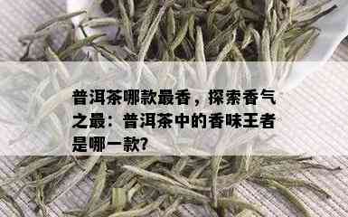 普洱茶哪款最香，探索香气之最：普洱茶中的香味王者是哪一款？