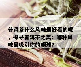 普洱茶什么风味更好看的呢，探寻普洱茶之美：哪种风味最吸引你的眼球？