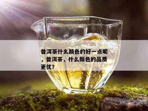 普洱茶什幺颜色的好一点呢，普洱茶，什么颜色的品质更优？