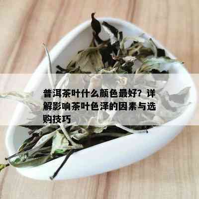 普洱茶叶什么颜色更好？详解影响茶叶色泽的因素与选购技巧