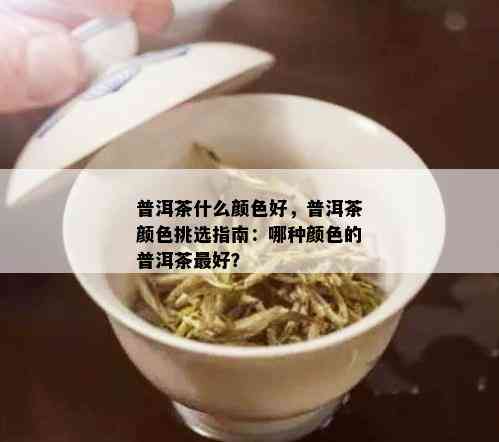 普洱茶什么颜色好，普洱茶颜色挑选指南：哪种颜色的普洱茶更好？