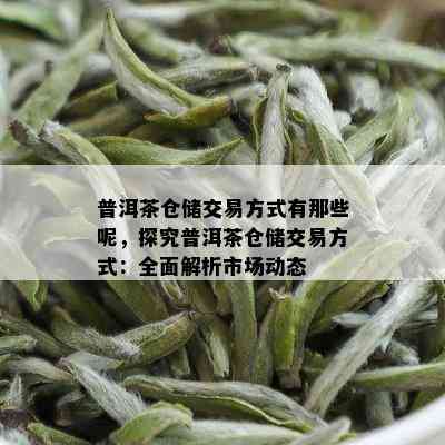 普洱茶仓储交易方式有那些呢，探究普洱茶仓储交易方式：全面解析市场动态