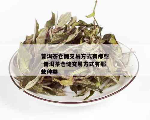 普洱茶仓储交易方式有那些-普洱茶仓储交易方式有那些种类