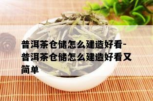 普洱茶仓储怎么建造好看-普洱茶仓储怎么建造好看又简单