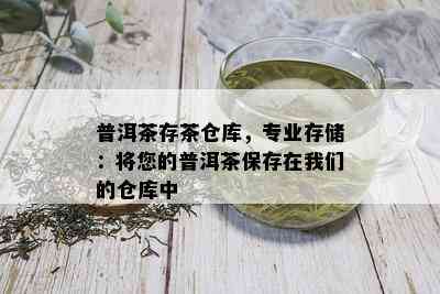 普洱茶存茶仓库，专业存储：将您的普洱茶保存在我们的仓库中