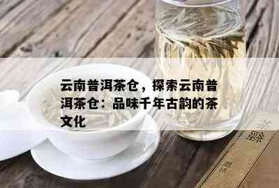 云南普洱茶仓，探索云南普洱茶仓：品味千年古韵的茶文化