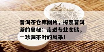 普洱茶仓库图片，探索普洱茶的奥秘：走进专业仓储，一珍藏茶叶的风采！