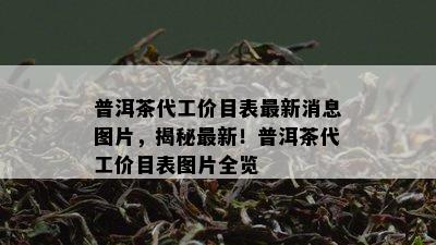 普洱茶代工价目表最新消息图片，揭秘最新！普洱茶代工价目表图片全览