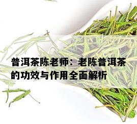 普洱茶陈老师：老陈普洱茶的功效与作用全面解析