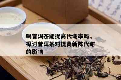 喝普洱茶能提高代谢率吗，探讨普洱茶对提高新陈代谢的影响