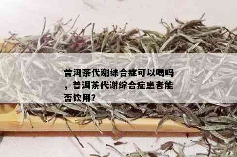 普洱茶代谢综合症可以喝吗，普洱茶代谢综合症患者能否饮用？