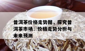 普洱茶价格走势图，探究普洱茶市场：价格走势分析与未来预测