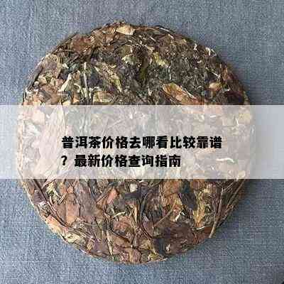 普洱茶价格去哪看比较靠谱？最新价格查询指南