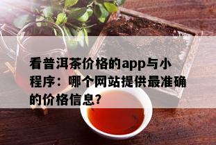 看普洱茶价格的app与小程序：哪个网站提供最准确的价格信息？