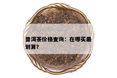 普洱茶价格查询：在哪买最划算？