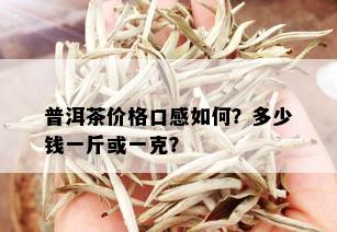 普洱茶价格口感如何？多少钱一斤或一克？