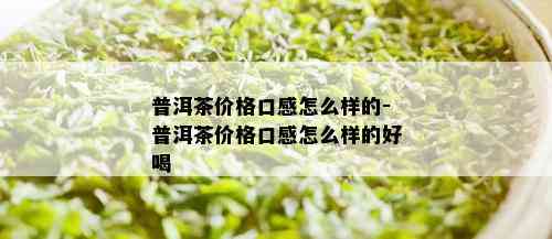 普洱茶价格口感怎么样的-普洱茶价格口感怎么样的好喝