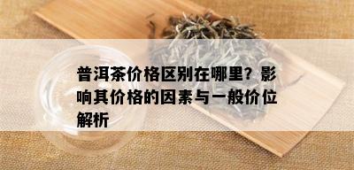 普洱茶价格区别在哪里？影响其价格的因素与一般价位解析