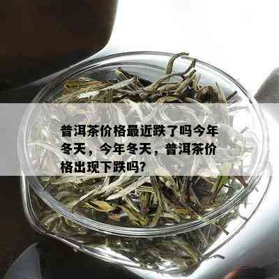 普洱茶价格最近跌了吗今年冬天，今年冬天，普洱茶价格出现下跌吗？