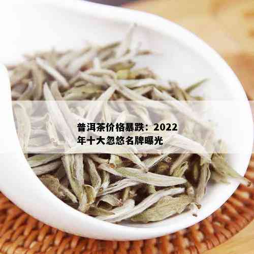 普洱茶价格暴跌：2022年十大忽悠名牌曝光