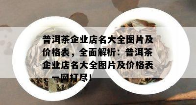 普洱茶企业店名大全图片及价格表，全面解析：普洱茶企业店名大全图片及价格表，一网打尽！